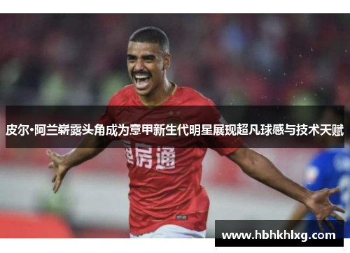 皮尔·阿兰崭露头角成为意甲新生代明星展现超凡球感与技术天赋
