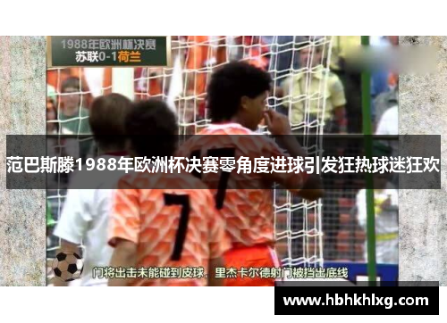 范巴斯滕1988年欧洲杯决赛零角度进球引发狂热球迷狂欢