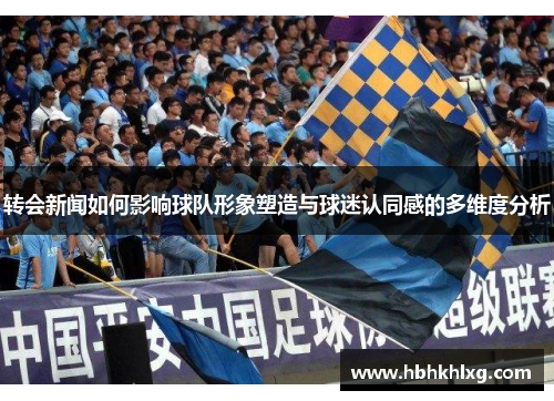 转会新闻如何影响球队形象塑造与球迷认同感的多维度分析