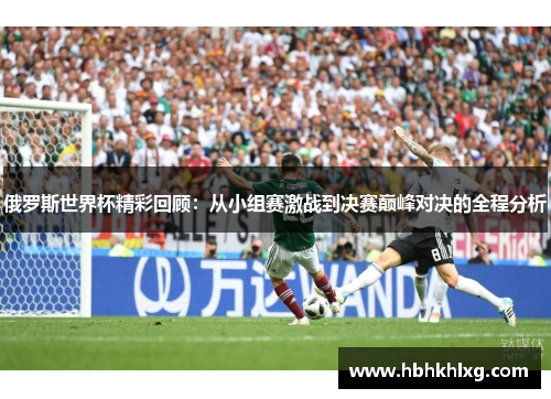 俄罗斯世界杯精彩回顾：从小组赛激战到决赛巅峰对决的全程分析