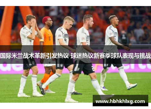 国际米兰战术革新引发热议 球迷热议新赛季球队表现与挑战