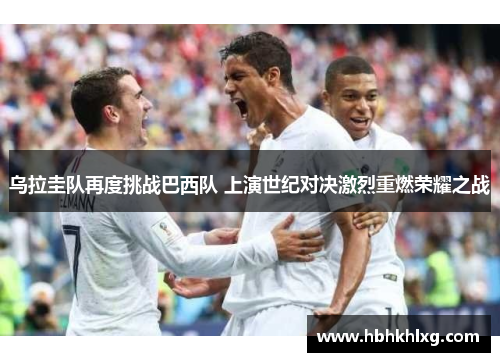 乌拉圭队再度挑战巴西队 上演世纪对决激烈重燃荣耀之战