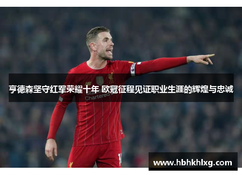亨德森坚守红军荣耀十年 欧冠征程见证职业生涯的辉煌与忠诚