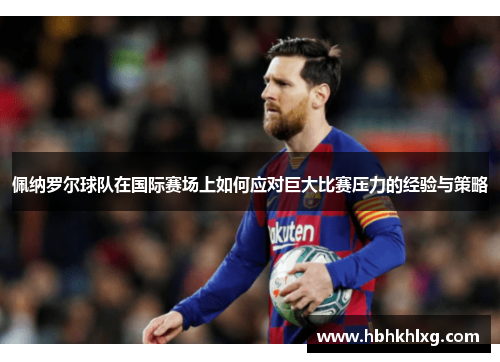 佩纳罗尔球队在国际赛场上如何应对巨大比赛压力的经验与策略