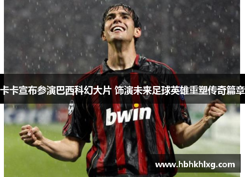 卡卡宣布参演巴西科幻大片 饰演未来足球英雄重塑传奇篇章