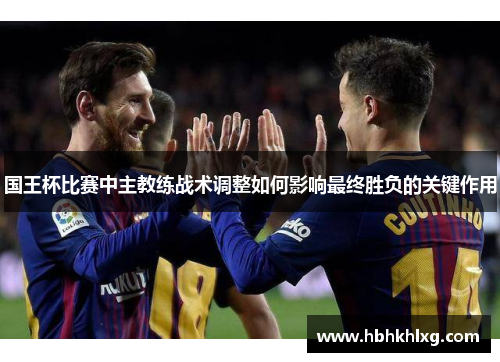 国王杯比赛中主教练战术调整如何影响最终胜负的关键作用