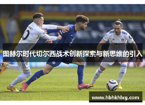 图赫尔时代切尔西战术创新探索与新思维的引入