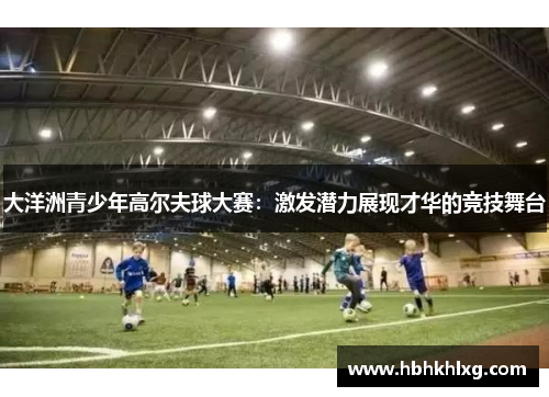 大洋洲青少年高尔夫球大赛：激发潜力展现才华的竞技舞台