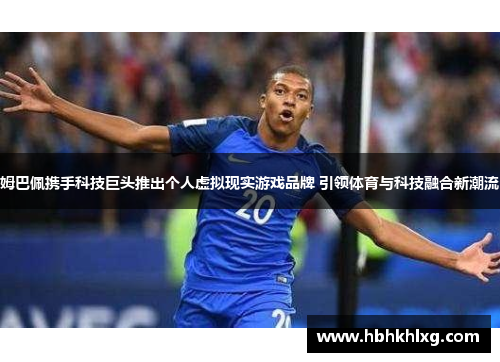 姆巴佩携手科技巨头推出个人虚拟现实游戏品牌 引领体育与科技融合新潮流