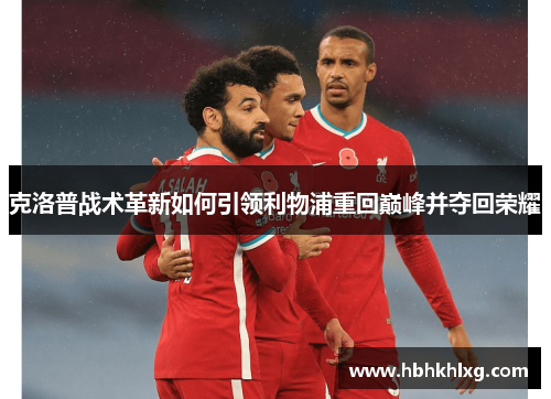 克洛普战术革新如何引领利物浦重回巅峰并夺回荣耀