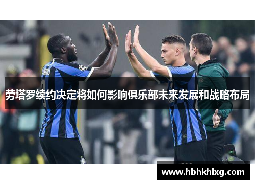 劳塔罗续约决定将如何影响俱乐部未来发展和战略布局