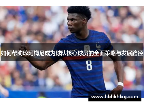 如何帮助琼阿梅尼成为球队核心球员的全面策略与发展路径
