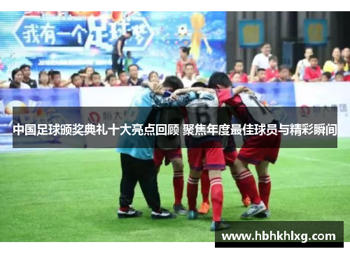 中国足球颁奖典礼十大亮点回顾 聚焦年度最佳球员与精彩瞬间