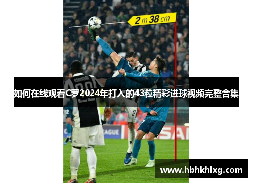 如何在线观看C罗2024年打入的43粒精彩进球视频完整合集