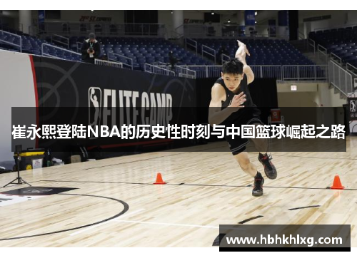 崔永熙登陆NBA的历史性时刻与中国篮球崛起之路