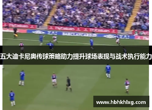 五大迪卡尼奥传球策略助力提升球场表现与战术执行能力
