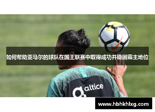 如何帮助亚马尔的球队在国王联赛中取得成功并稳固霸主地位