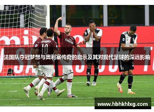 法国队夺冠梦想与奥利塞传奇的启示及其对现代足球的深远影响
