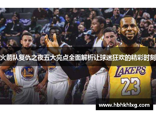 火箭队复仇之夜五大亮点全面解析让球迷狂欢的精彩时刻
