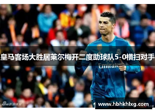 皇马客场大胜居莱尔梅开二度助球队5-0横扫对手