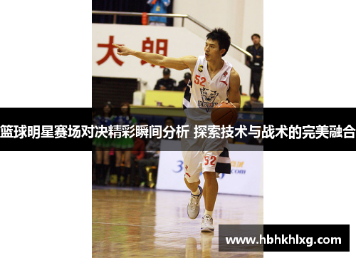 篮球明星赛场对决精彩瞬间分析 探索技术与战术的完美融合