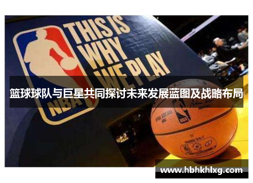 篮球球队与巨星共同探讨未来发展蓝图及战略布局