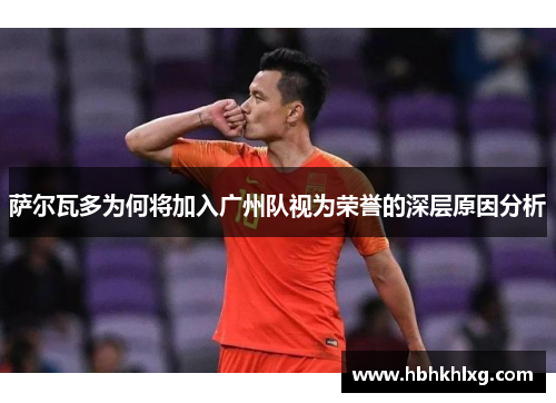 萨尔瓦多为何将加入广州队视为荣誉的深层原因分析