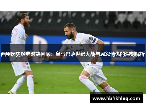 西甲历史经典对决回顾：皇马巴萨世纪大战与恩怨情仇的深刻解析