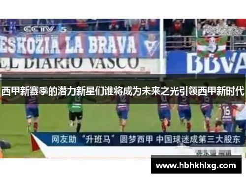 西甲新赛季的潜力新星们谁将成为未来之光引领西甲新时代