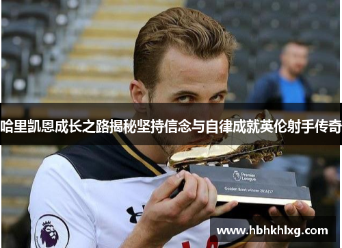 哈里凯恩成长之路揭秘坚持信念与自律成就英伦射手传奇