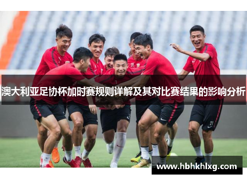澳大利亚足协杯加时赛规则详解及其对比赛结果的影响分析