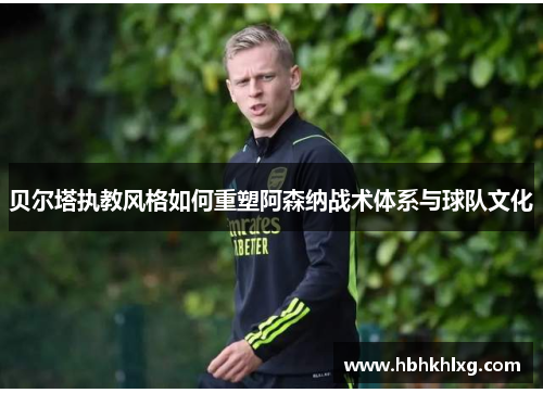 贝尔塔执教风格如何重塑阿森纳战术体系与球队文化