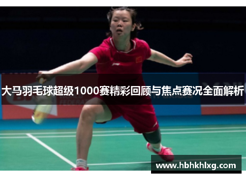 大马羽毛球超级1000赛精彩回顾与焦点赛况全面解析