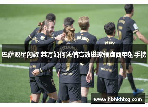 巴萨双星闪耀 莱万如何凭借高效进球领跑西甲射手榜
