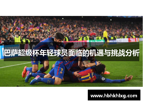 巴萨超级杯年轻球员面临的机遇与挑战分析