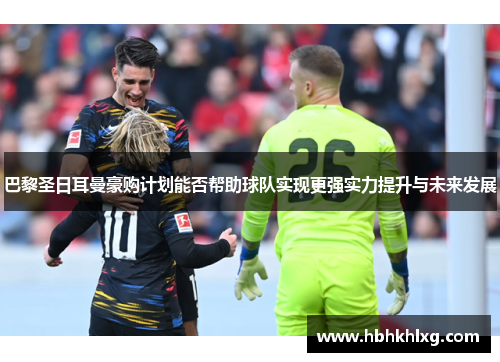 巴黎圣日耳曼豪购计划能否帮助球队实现更强实力提升与未来发展
